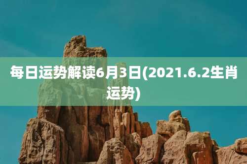 每日运势解读6月3日(2021.6.2生肖运势)