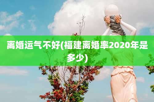 离婚运气不好(福建离婚率2020年是多少)