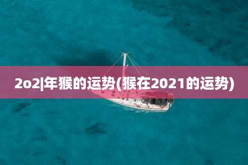 2o2|年猴的运势(猴在2021的运势)