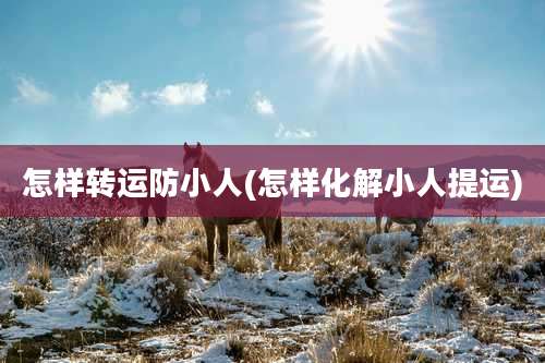 怎样转运防小人(怎样化解小人提运)