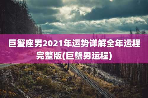 巨蟹座男2021年运势详解全年运程完整版(巨蟹男运程)