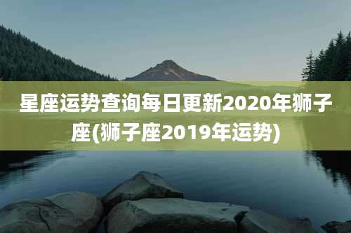 星座运势查询每日更新2020年狮子座(狮子座2019年运势)