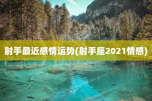 射手最近感情运势(射手座2021情感)