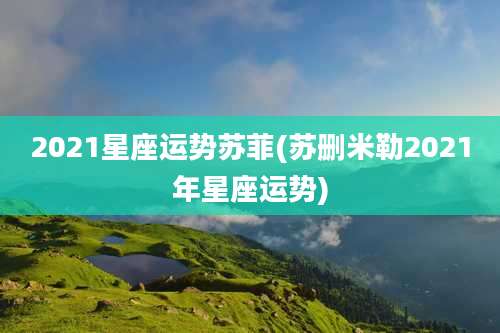 2021星座运势苏菲(苏删米勒2021年星座运势)