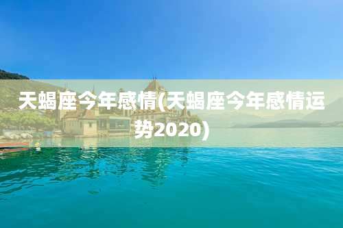 天蝎座今年感情(天蝎座今年感情运势2020)