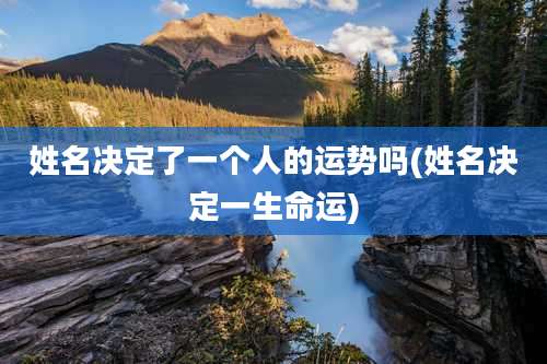 姓名决定了一个人的运势吗(姓名决定一生命运)