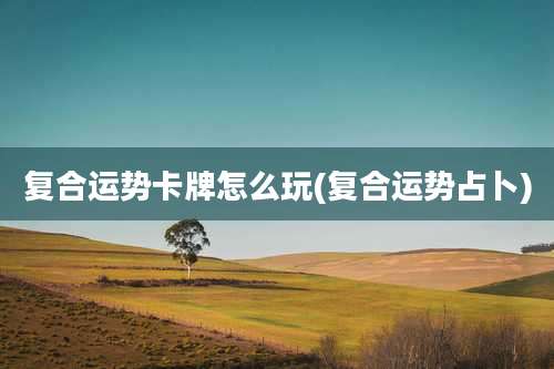 复合运势卡牌怎么玩(复合运势占卜)