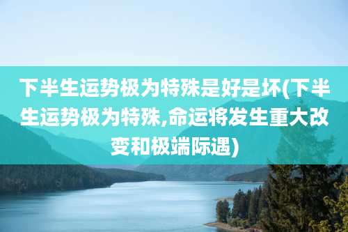 下半生运势极为特殊是好是坏(下半生运势极为特殊,命运将发生重大改变和极端际遇)