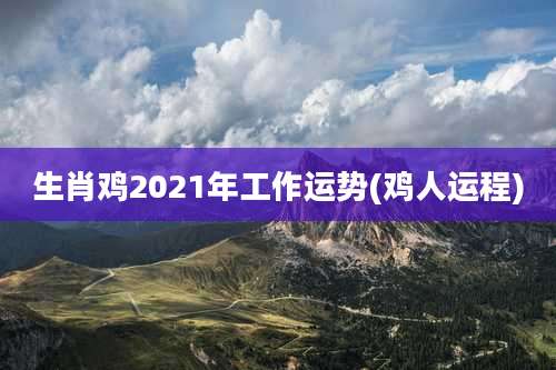生肖鸡2021年工作运势(鸡人运程)