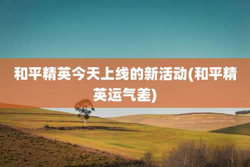 和平精英今天上线的新活动(和平精英运气差)
