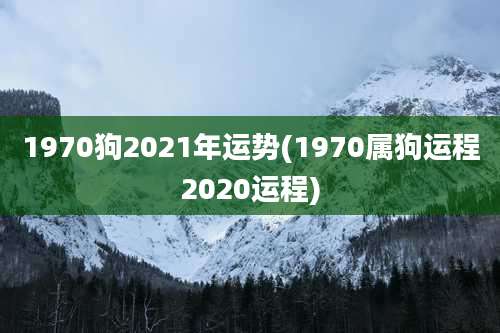 1970狗2021年运势(1970属狗运程2020运程)