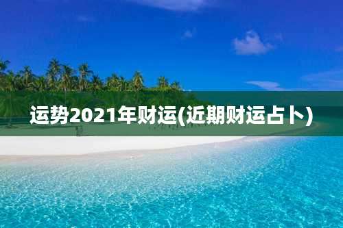 运势2021年财运(近期财运占卜)