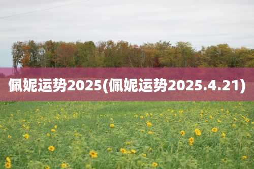 佩妮运势2025(佩妮运势2025.4.21)