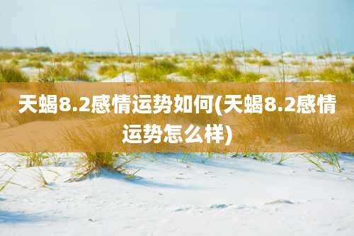 天蝎8.2感情运势如何(天蝎8.2感情运势怎么样)