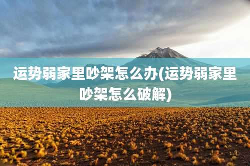 运势弱家里吵架怎么办(运势弱家里吵架怎么破解)