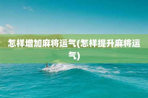 怎样增加麻将运气(怎样提升麻将运气)