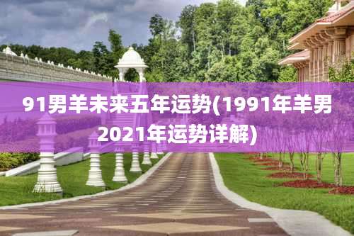91男羊未来五年运势(1991年羊男2021年运势详解)