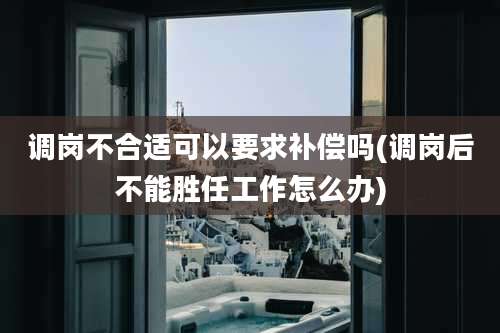 调岗不合适可以要求补偿吗(调岗后不能胜任工作怎么办)