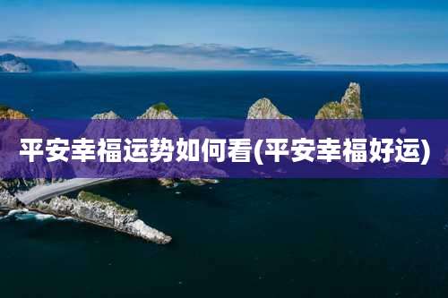 平安幸福运势如何看(平安幸福好运)