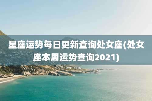 星座运势每日更新查询处女座(处女座本周运势查询2021)