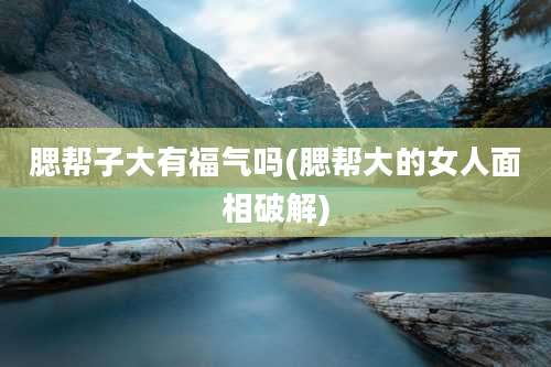 腮帮子大有福气吗(腮帮大的女人面相破解)