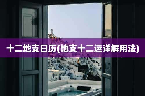 十二地支日历(地支十二运详解用法)