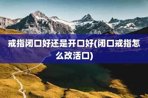 戒指闭口好还是开口好(闭口戒指怎么改活口)
