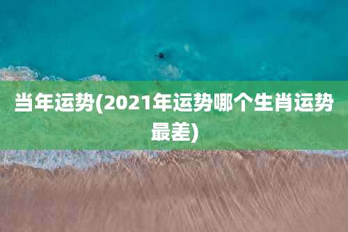 当年运势(2021年运势哪个生肖运势最差)