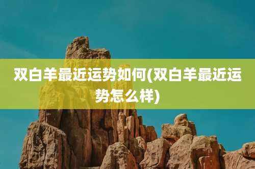 双白羊最近运势如何(双白羊最近运势怎么样)