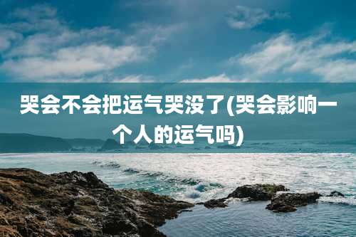 哭会不会把运气哭没了(哭会影响一个人的运气吗)