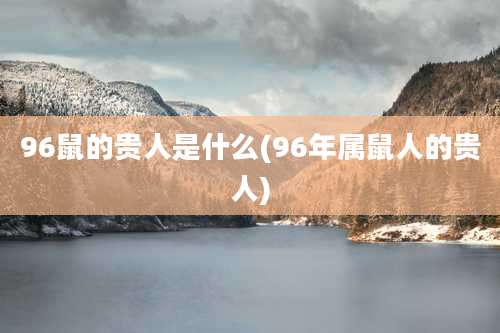 96鼠的贵人是什么(96年属鼠人的贵人)
