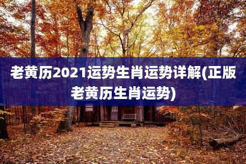 老黄历2021运势生肖运势详解(正版老黄历生肖运势)