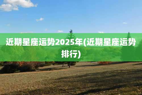 近期星座运势2025年(近期星座运势排行)