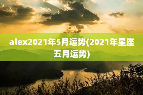 alex2021年5月运势(2021年星座五月运势)