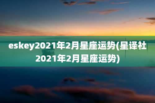 eskey2021年2月星座运势(星译社2021年2月星座运势)