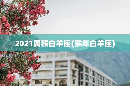 2021属猴白羊座(猴年白羊座)