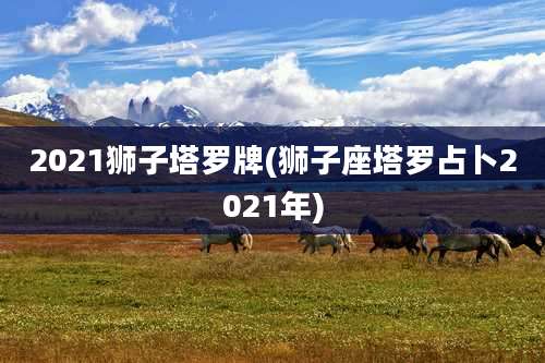 2021狮子塔罗牌(狮子座塔罗占卜2021年)