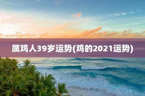 属鸡人39岁运势(鸡的2021运势)