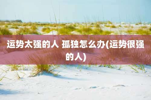 运势太强的人 孤独怎么办(运势很强的人)