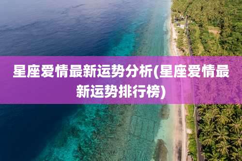 星座爱情最新运势分析(星座爱情最新运势排行榜)