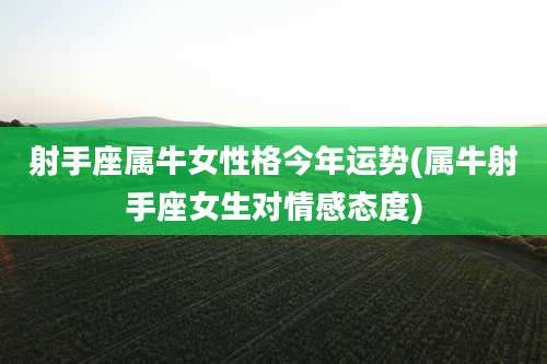 射手座属牛女性格今年运势(属牛射手座女生对情感态度)