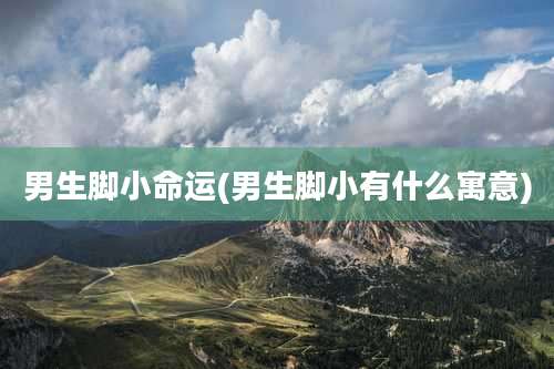 男生脚小命运(男生脚小有什么寓意)