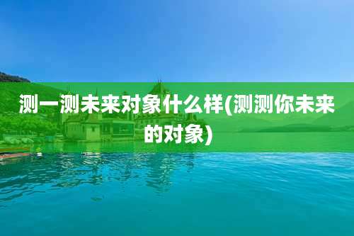 测一测未来对象什么样(测测你未来的对象)