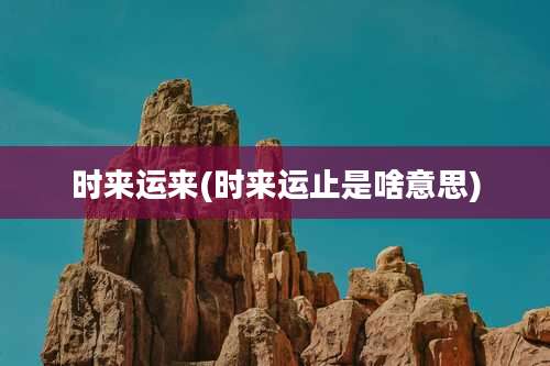 时来运来(时来运止是啥意思)