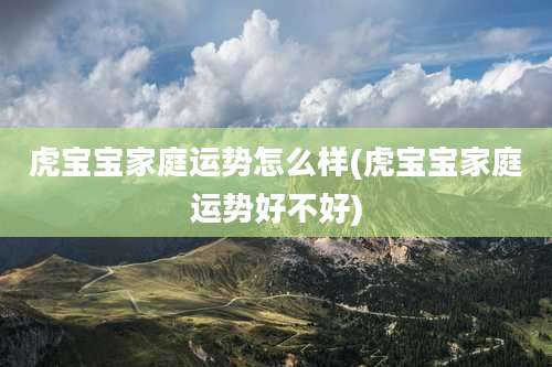 虎宝宝家庭运势怎么样(虎宝宝家庭运势好不好)