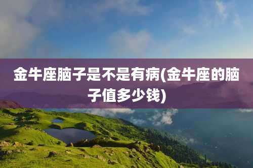 金牛座脑子是不是有病(金牛座的脑子值多少钱)