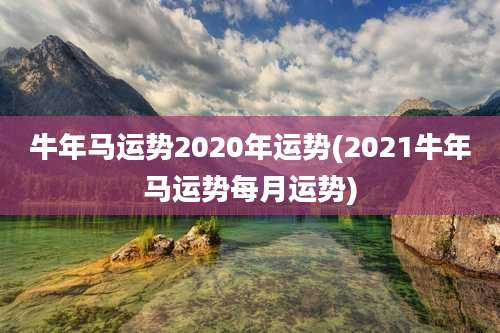 牛年马运势2020年运势(2021牛年马运势每月运势)