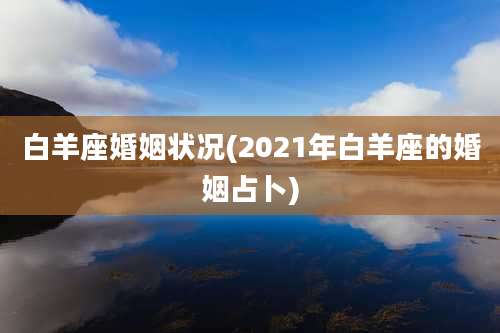 白羊座婚姻状况(2021年白羊座的婚姻占卜)