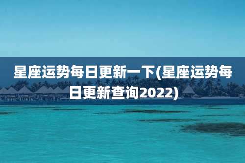 星座运势每日更新一下(星座运势每日更新查询2022)