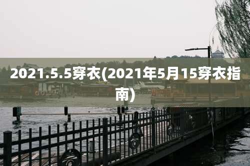 2021.5.5穿衣(2021年5月15穿衣指南)